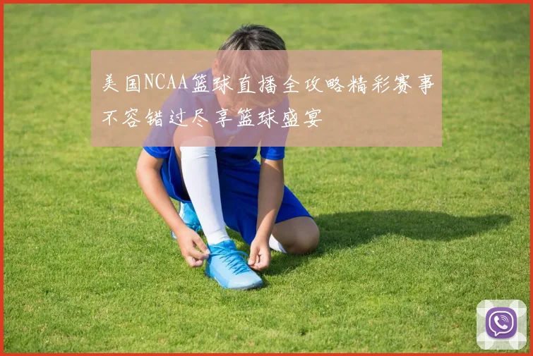美国NCAA篮球直播全攻略精彩赛事不容错过尽享篮球盛宴