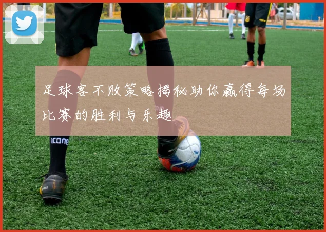 足球客不败策略揭秘助你赢得每场比赛的胜利与乐趣