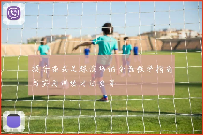 提升花式足球技巧的全面教学指南与实用训练方法分享