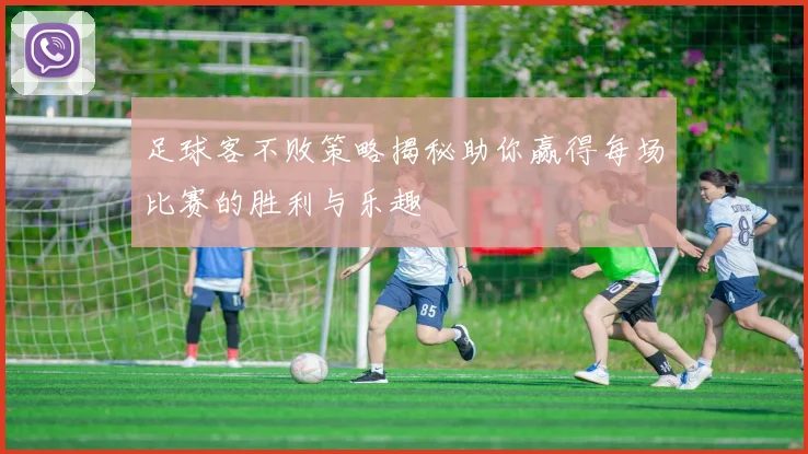 足球客不败策略揭秘助你赢得每场比赛的胜利与乐趣