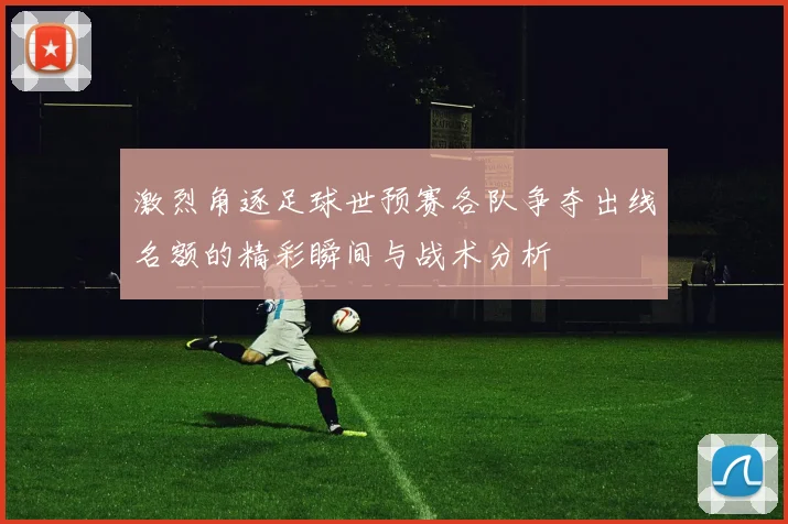 激烈角逐足球世预赛各队争夺出线名额的精彩瞬间与战术分析