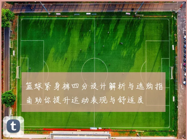 篮球紧身裤四分设计解析与选购指南助你提升运动表现与舒适度