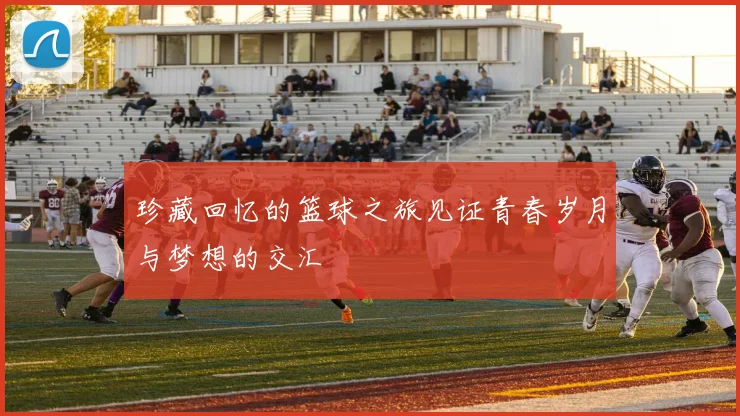 珍藏回忆的篮球之旅见证青春岁月与梦想的交汇