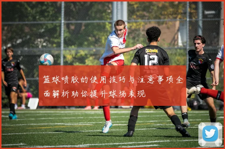 篮球喷胶的使用技巧与注意事项全面解析助你提升球场表现