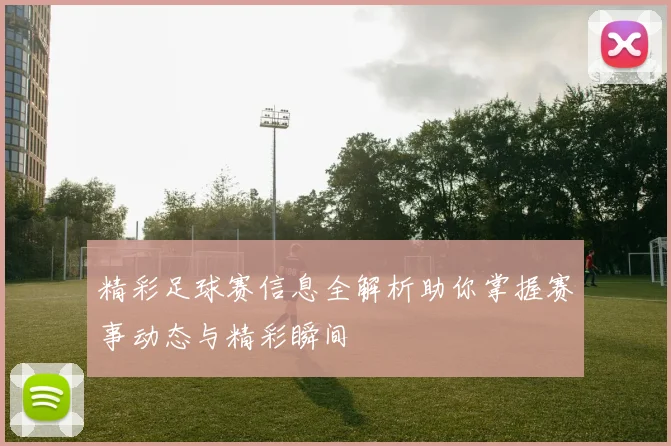 精彩足球赛信息全解析助你掌握赛事动态与精彩瞬间