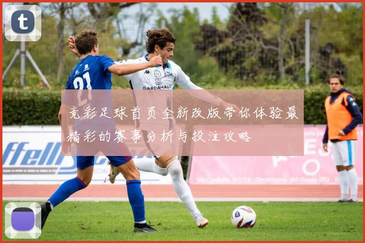 竞彩足球首页全新改版带你体验最精彩的赛事分析与投注攻略