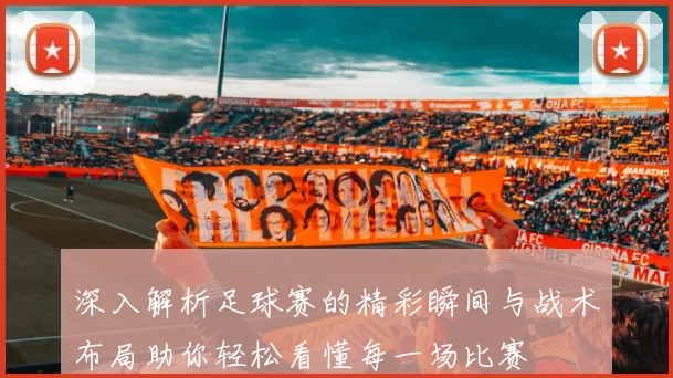 深入解析足球赛的精彩瞬间与战术布局助你轻松看懂每一场比赛