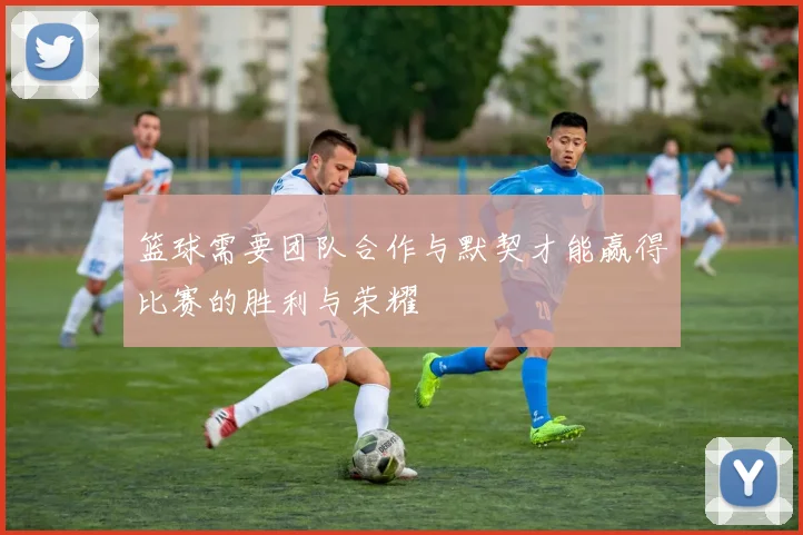 篮球需要团队合作与默契才能赢得比赛的胜利与荣耀