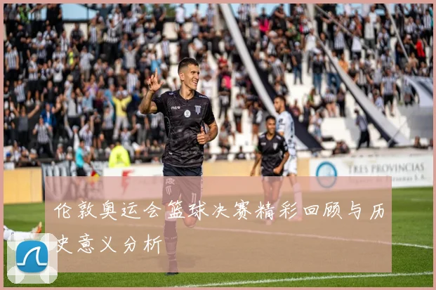 伦敦奥运会篮球决赛精彩回顾与历史意义分析