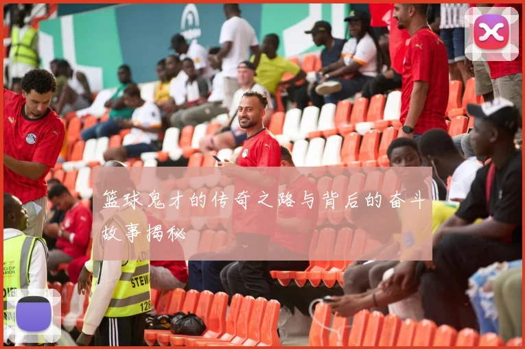 篮球鬼才的传奇之路与背后的奋斗故事揭秘