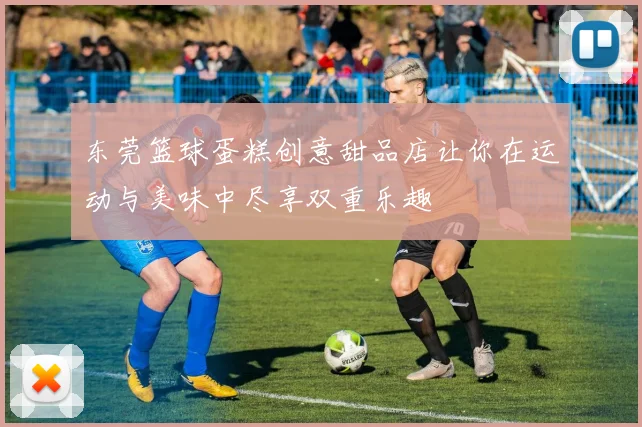 东莞篮球蛋糕创意甜品店让你在运动与美味中尽享双重乐趣