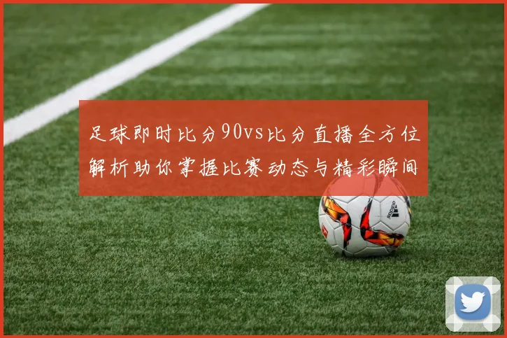 足球即时比分90vs比分直播全方位解析助你掌握比赛动态与精彩瞬间