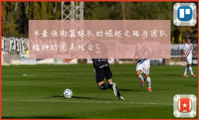 书豪领衔篮球队的崛起之路与团队精神的完美结合