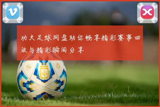 功夫足球网盘助你畅享精彩赛事回放与精彩瞬间分享