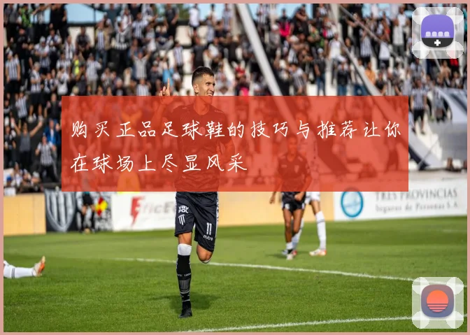 购买正品足球鞋的技巧与推荐让你在球场上尽显风采