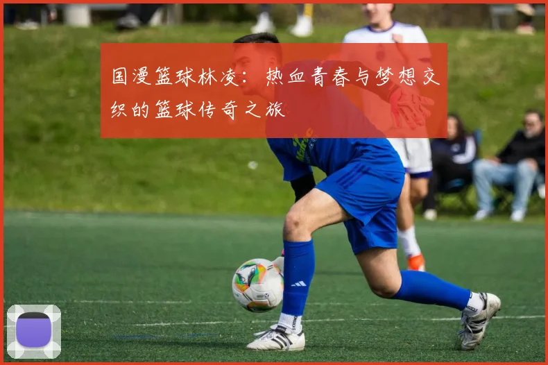 国漫篮球林凌：热血青春与梦想交织的篮球传奇之旅