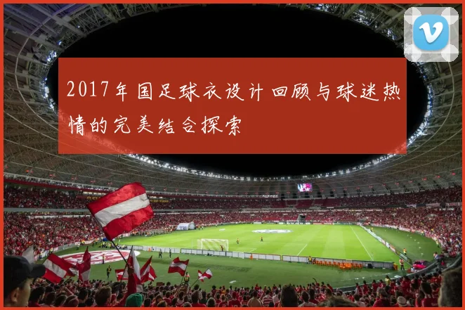 2017年国足球衣设计回顾与球迷热情的完美结合探索