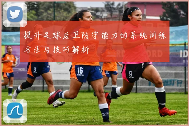 提升足球后卫防守能力的系统训练方法与技巧解析