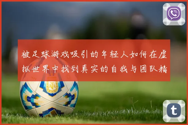 被足球游戏吸引的年轻人如何在虚拟世界中找到真实的自我与团队精神