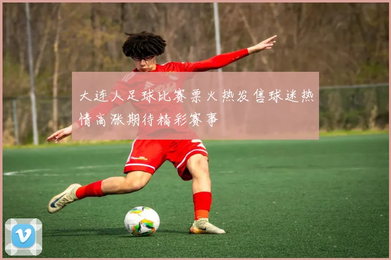大连人足球比赛票火热发售球迷热情高涨期待精彩赛事